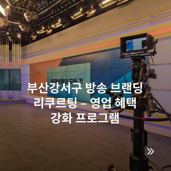 부산강서구 방송 브랜딩 리쿠르팅 – 영업 혜택 강화 프로그램