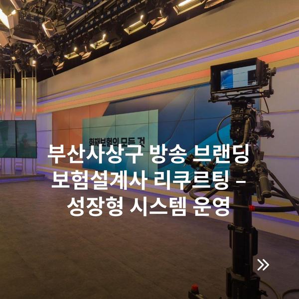 부산사상구 방송 브랜딩 보험설계사 리쿠르팅 – 성장형 시스템 운영